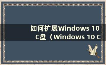 如何扩展Windows 10 C盘（Windows 10 C盘扩展）